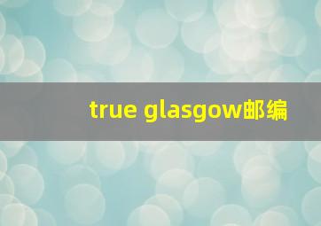 true glasgow邮编